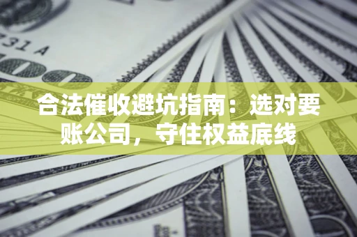 武汉合法催收避坑指南：选对要账公司，守住权益底线
