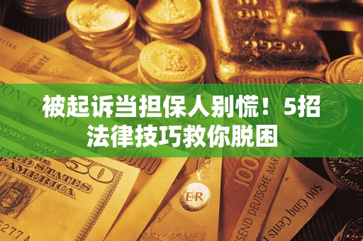武汉被起诉当担保人别慌！5招法律技巧救你脱困