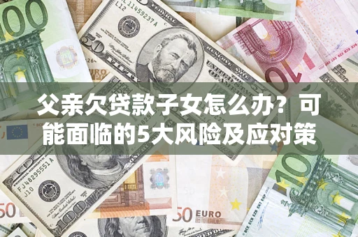 武汉父亲欠贷款子女怎么办?可能面临的5大风险及应对策略 武汉父亲欠贷款子女怎么办?可能面临的5大风险及应对策略