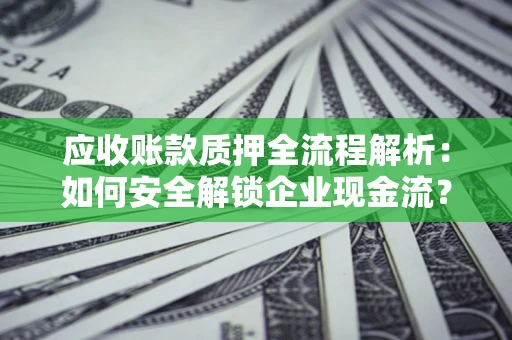 武汉应收账款质押全流程解析：如何安全解锁企业现金流？