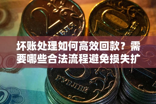 武汉坏账处理如何高效回款？需要哪些合法流程避免损失扩大？