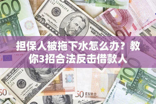 武汉担保人被拖下水怎么办？教你3招合法反击借款人