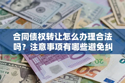 武汉合同债权转让怎么办理合法吗？注意事项有哪些避免纠纷？