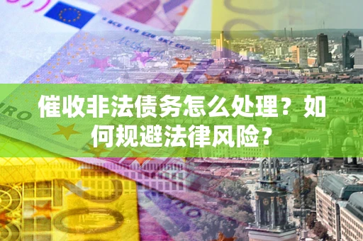 武汉催收非法债务怎么处理？如何规避法律风险？