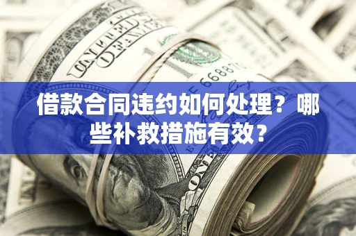 武汉借款合同违约如何处理？哪些补救措施有效？