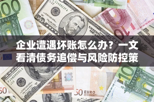 武汉企业遭遇坏账怎么办？一文看清债务追偿与风险防控策略