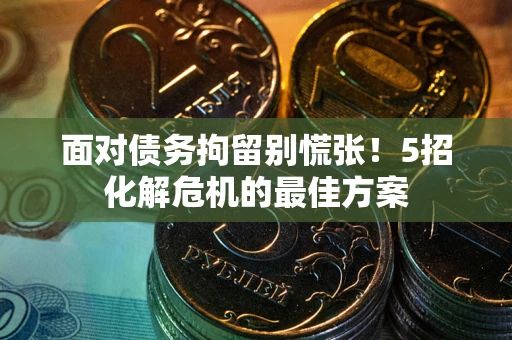 武汉面对债务拘留别慌张！5招化解危机的最佳方案
