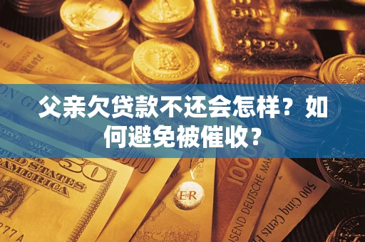 武汉父亲欠贷款不还会怎样？如何避免被催收？