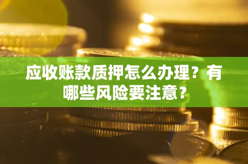 武汉应收账款质押怎么办理？有哪些风险要注意？