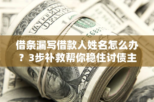 武汉借条漏写借款人姓名怎么办？3步补救帮你稳住讨债主动权