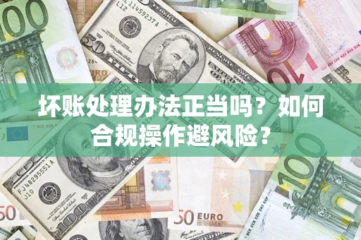 武汉坏账处理办法正当吗？如何合规操作避风险？