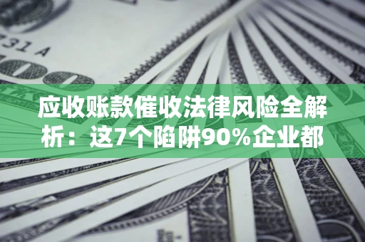 武汉应收账款催收法律风险全解析：这7个陷阱90%企业都踩过（含合规应对指南）