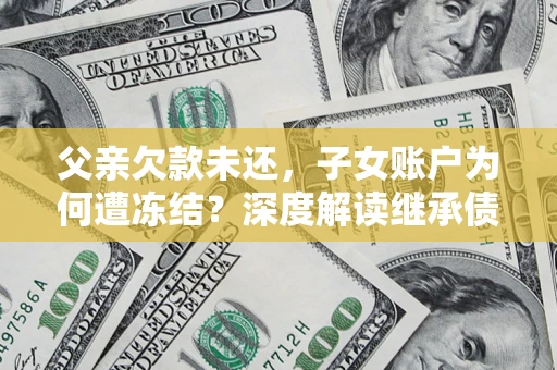 武汉父亲欠款未还，子女账户为何遭冻结？深度解读继承债务迷局