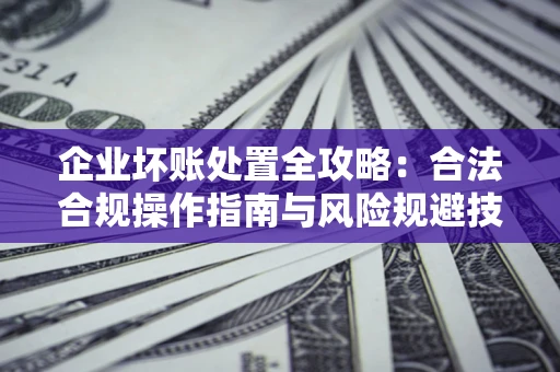 武汉企业坏账处置全攻略：合法合规操作指南与风险规避技巧解析