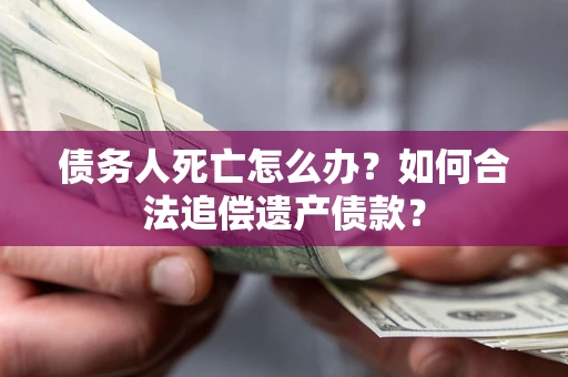 武汉债务人死亡怎么办？如何合法追偿遗产债款？