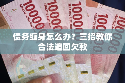 武汉债务缠身怎么办？三招教你合法追回欠款