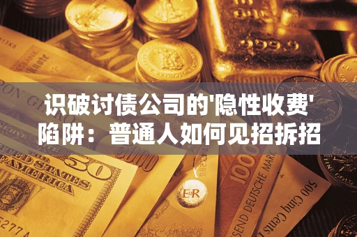 武汉识破讨债公司的'隐性收费'陷阱：普通人如何见招拆招？