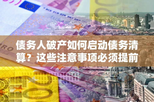 武汉债务人破产如何启动债务清算？这些注意事项必须提前知道