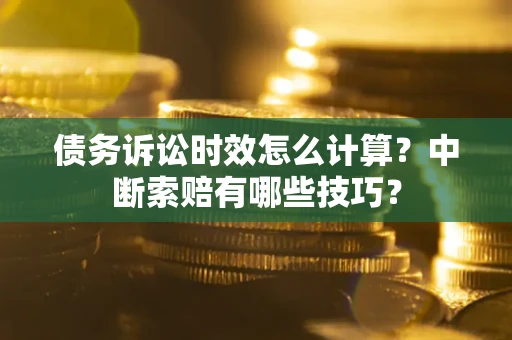 武汉债务诉讼时效怎么计算？中断索赔有哪些技巧？