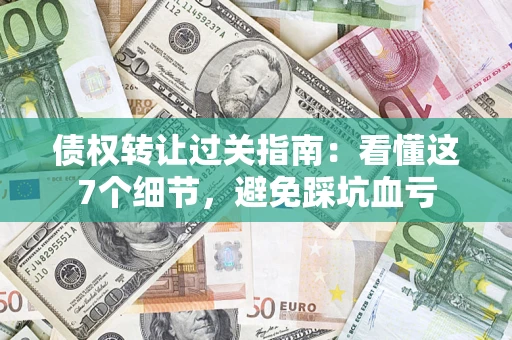 武汉债权转让过关指南：看懂这7个细节，避免踩坑血亏