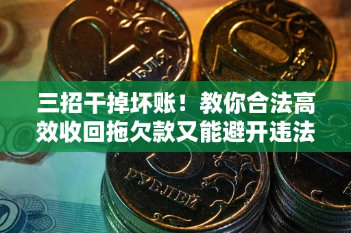 武汉三招干掉坏账！教你合法高效收回拖欠款又能避开违法雷区