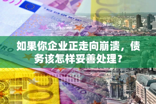 武汉如果你企业正走向崩溃，债务该怎样妥善处理？