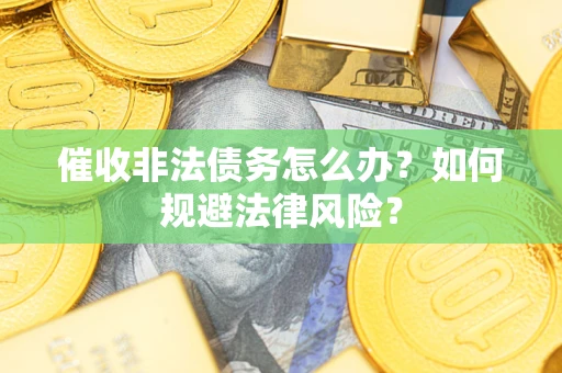 武汉催收非法债务怎么办？如何规避法律风险？