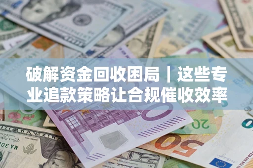 武汉破解资金回收困局｜这些专业追款策略让合规催收效率翻倍