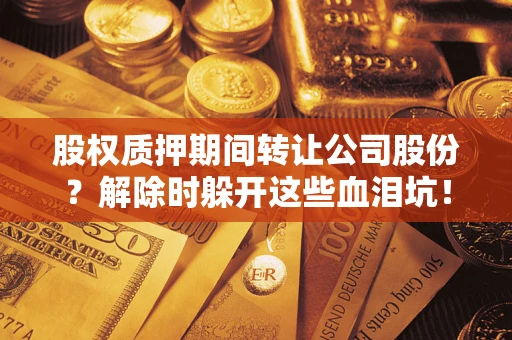 武汉股权质押期间转让公司股份？解除时躲开这些血泪坑！