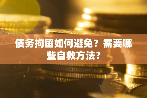 武汉债务拘留如何避免？需要哪些自救方法？