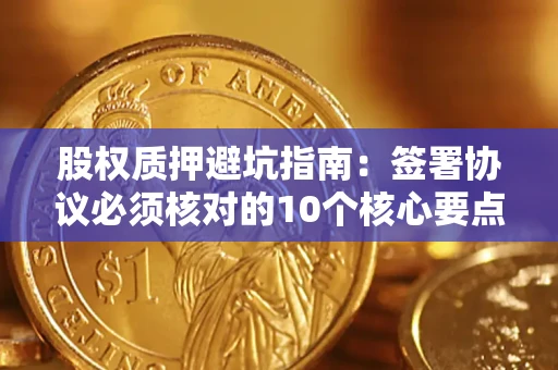武汉股权质押避坑指南:签署协议必须核对的10个核心要点 武汉股权质押避坑指南:签署协议必须核对的10个核心要点