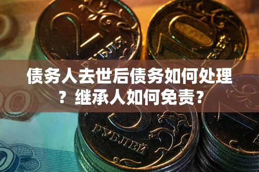 武汉债务人去世后债务如何处理？继承人如何免责？