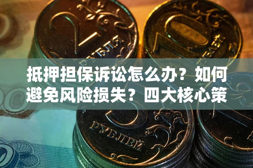 武汉抵押担保诉讼怎么办？如何避免风险损失？四大核心策略全解读