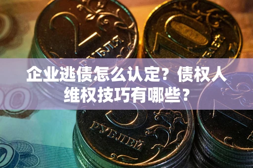 武汉企业逃债怎么认定？债权人维权技巧有哪些？