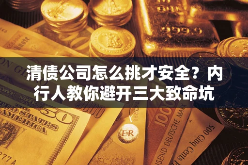武汉清债公司怎么挑才安全？内行人教你避开三大致命坑