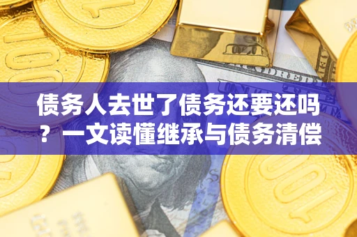 武汉债务人去世了债务还要还吗？一文读懂继承与债务清偿