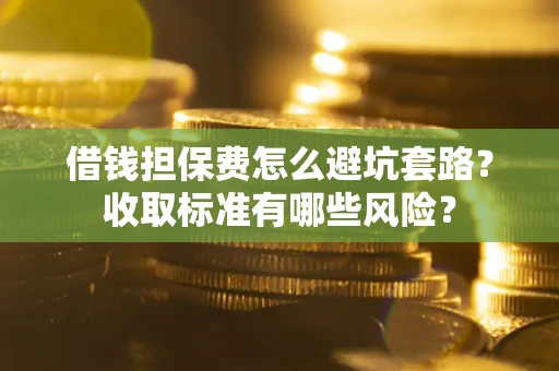 武汉借钱担保费怎么避坑套路？收取标准有哪些风险？