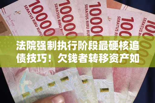 武汉法院强制执行阶段最硬核追债技巧！欠钱者转移资产如何破解？
