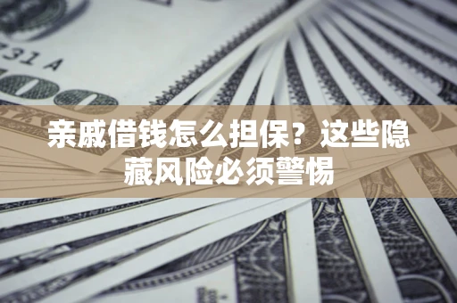 武汉亲戚借钱怎么担保？这些隐藏风险必须警惕