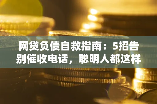 武汉网贷负债自救指南：5招告别催收电话，聪明人都这样做