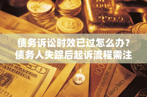 武汉债务诉讼时效已过怎么办？债务人失踪后起诉流程需注意什么？