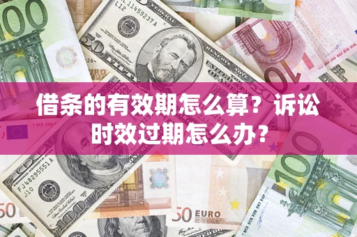 武汉借条的有效期怎么算？诉讼时效过期怎么办？
