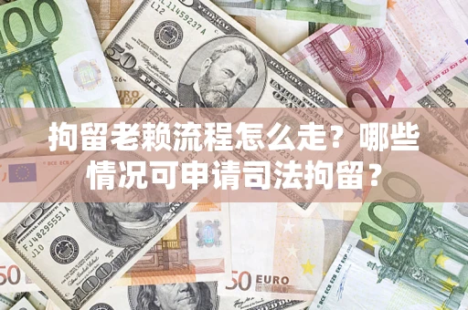 武汉拘留老赖流程怎么走？哪些情况可申请司法拘留？