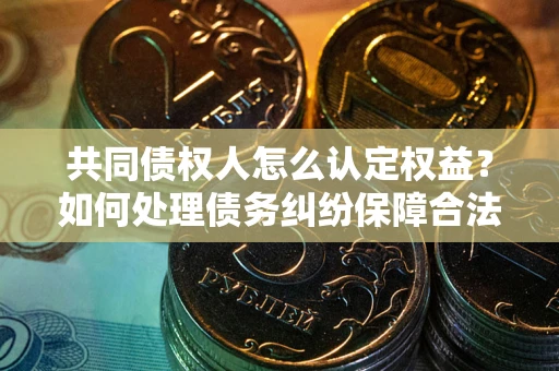 武汉共同债权人怎么认定权益？如何处理债务纠纷保障合法权益？