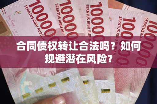 武汉合同债权转让合法吗?如何规避潜在风险? 武汉合同债权转让合法吗?如何规避潜在风险?