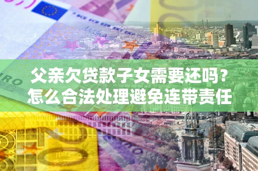 武汉父亲欠贷款子女需要还吗？怎么合法处理避免连带责任？