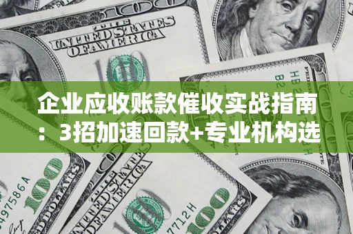 武汉企业应收账款催收实战指南：3招加速回款+专业机构选择避坑