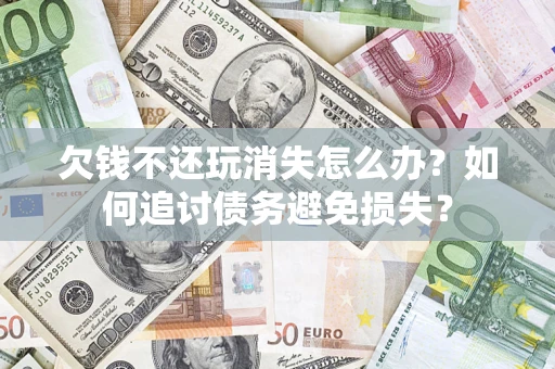 武汉欠钱不还玩消失怎么办？如何追讨债务避免损失？