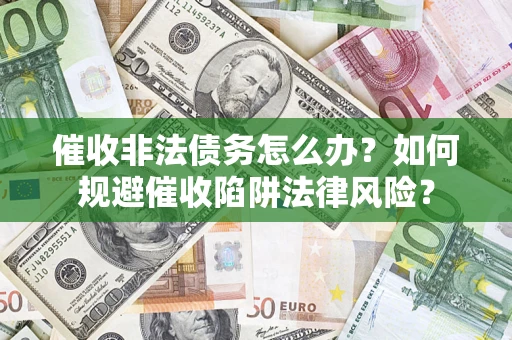 武汉催收非法债务怎么办？如何规避催收陷阱法律风险？