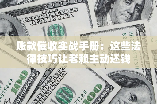 武汉账款催收实战手册：这些法律技巧让老赖主动还钱